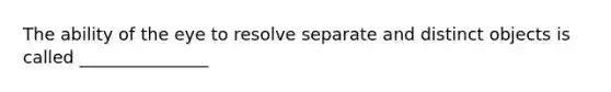 The ability of the eye to resolve separate and distinct objects is called _______________