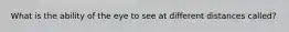 What is the ability of the eye to see at different distances called?