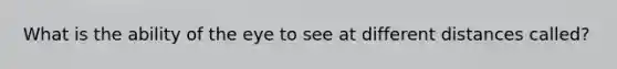 What is the ability of the eye to see at different distances called?