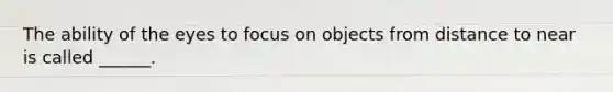 The ability of the eyes to focus on objects from distance to near is called ______.