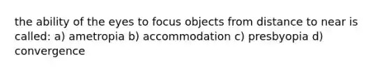 the ability of the eyes to focus objects from distance to near is called: a) ametropia b) accommodation c) presbyopia d) convergence