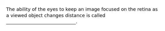 The ability of the eyes to keep an image focused on the retina as a viewed object changes distance is called ______________________________.