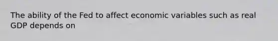 The ability of the Fed to affect economic variables such as real GDP depends on