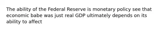 The ability of the Federal Reserve is monetary policy see that economic babe was just real GDP ultimately depends on its ability to affect