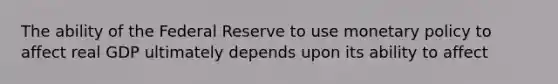 The ability of the Federal Reserve to use monetary policy to affect real GDP ultimately depends upon its ability to affect