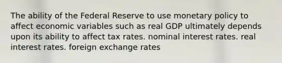 The ability of the Federal Reserve to use monetary policy to affect economic variables such as real GDP ultimately depends upon its ability to affect tax rates. nominal interest rates. real interest rates. foreign exchange rates