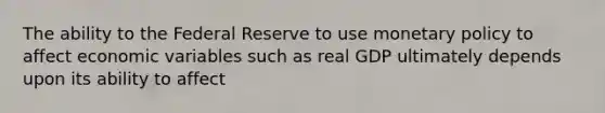 The ability to the Federal Reserve to use monetary policy to affect economic variables such as real GDP ultimately depends upon its ability to affect