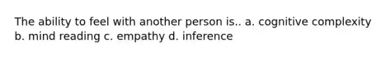 The ability to feel with another person is.. a. cognitive complexity b. mind reading c. empathy d. inference