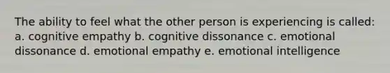 The ability to feel what the other person is experiencing is called: a. cognitive empathy b. cognitive dissonance c. emotional dissonance d. emotional empathy e. emotional intelligence