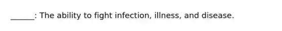 ______: The ability to fight infection, illness, and disease.