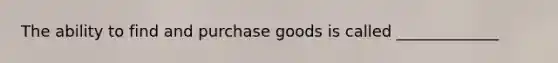 The ability to find and purchase goods is called _____________