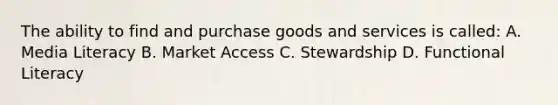 The ability to find and purchase goods and services is called: A. Media Literacy B. Market Access C. Stewardship D. Functional Literacy