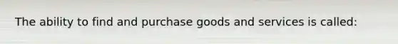 The ability to find and purchase goods and services is called: