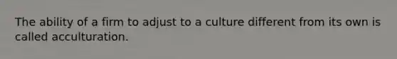 The ability of a firm to adjust to a culture different from its own is called acculturation.