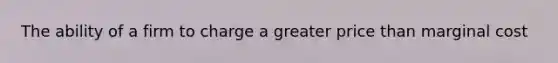 The ability of a firm to charge a greater price than marginal cost