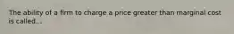 The ability of a firm to charge a price greater than marginal cost is called...