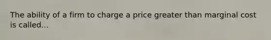 The ability of a firm to charge a price greater than marginal cost is called...