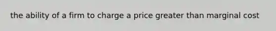 the ability of a firm to charge a price <a href='https://www.questionai.com/knowledge/ktgHnBD4o3-greater-than' class='anchor-knowledge'>greater than</a> marginal cost