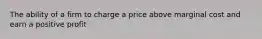 The ability of a firm to charge a price above marginal cost and earn a positive profit