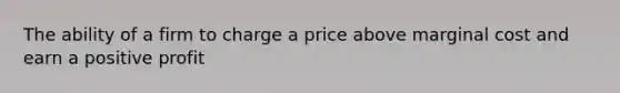 The ability of a firm to charge a price above marginal cost and earn a positive profit