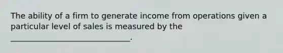 The ability of a firm to generate income from operations given a particular level of sales is measured by the ______________________________.