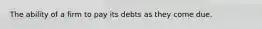 The ability of a firm to pay its debts as they come due.
