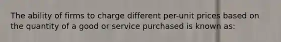 The ability of firms to charge different per-unit prices based on the quantity of a good or service purchased is known as: