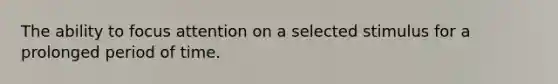 The ability to focus attention on a selected stimulus for a prolonged period of time.
