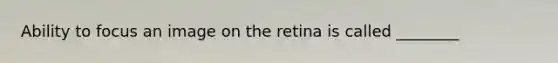 Ability to focus an image on the retina is called ________