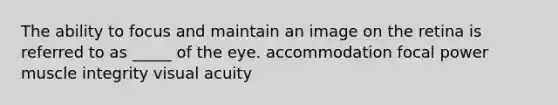 The ability to focus and maintain an image on the retina is referred to as _____ of the eye. accommodation focal power muscle integrity visual acuity