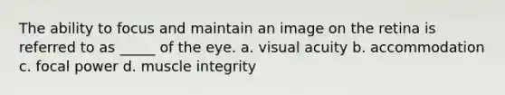 The ability to focus and maintain an image on the retina is referred to as _____ of the eye. a. visual acuity b. accommodation c. focal power d. muscle integrity