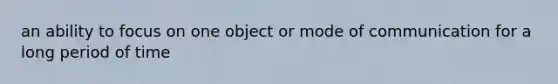 an ability to focus on one object or mode of communication for a long period of time