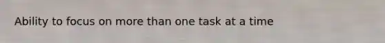 Ability to focus on more than one task at a time