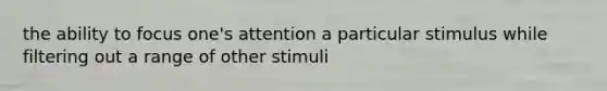 the ability to focus one's attention a particular stimulus while filtering out a range of other stimuli