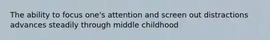 The ability to focus one's attention and screen out distractions advances steadily through middle childhood