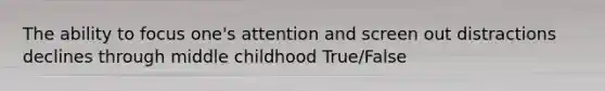 The ability to focus one's attention and screen out distractions declines through middle childhood True/False