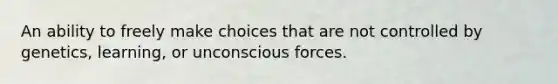 An ability to freely make choices that are not controlled by genetics, learning, or unconscious forces.