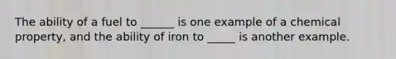 The ability of a fuel to ______ is one example of a chemical property, and the ability of iron to _____ is another example.