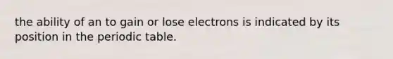 the ability of an to gain or lose electrons is indicated by its position in the periodic table.