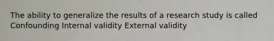 The ability to generalize the results of a research study is called Confounding Internal validity External validity