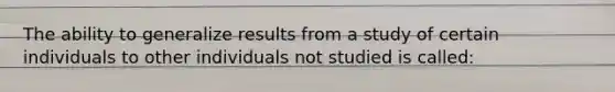 The ability to generalize results from a study of certain individuals to other individuals not studied is called: