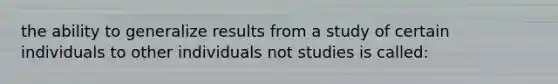 the ability to generalize results from a study of certain individuals to other individuals not studies is called: