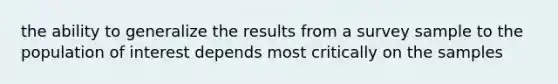 the ability to generalize the results from a survey sample to the population of interest depends most critically on the samples