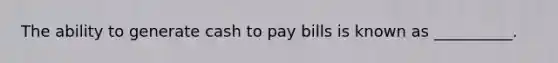 The ability to generate cash to pay bills is known as __________.