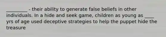 _________ - their ability to generate false beliefs in other individuals. In a hide and seek game, children as young as ____ yrs of age used deceptive strategies to help the puppet hide the treasure