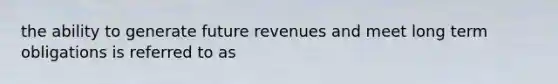 the ability to generate future revenues and meet long term obligations is referred to as