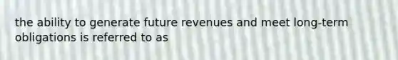 the ability to generate future revenues and meet long-term obligations is referred to as