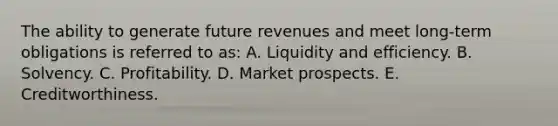 The ability to generate future revenues and meet long-term obligations is referred to as: A. Liquidity and efficiency. B. Solvency. C. Profitability. D. Market prospects. E. Creditworthiness.