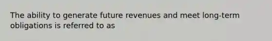 The ability to generate future revenues and meet long-term obligations is referred to as