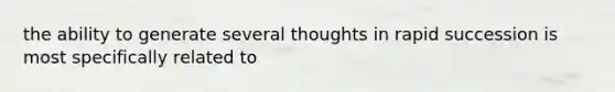 the ability to generate several thoughts in rapid succession is most specifically related to